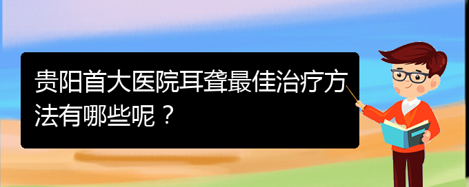 (貴陽(yáng)看耳聾價(jià)格)貴陽(yáng)首大醫(yī)院耳聾最佳治療方法有哪些呢？(圖1)