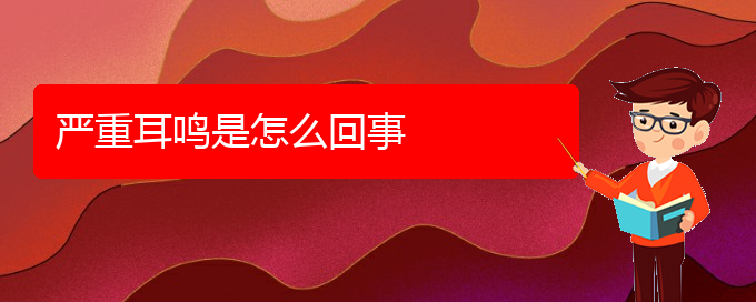 (遵義耳鼻喉醫(yī)院掛號)嚴(yán)重耳鳴是怎么回事(圖1)